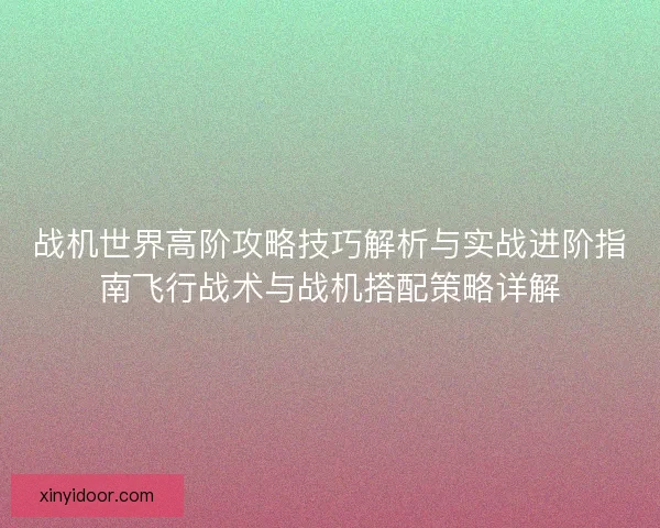 战机世界高阶攻略技巧解析与实战进阶指南飞行战术与战机搭配策略详解