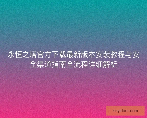 永恒之塔官方下载最新版本安装教程与安全渠道指南全流程详细解析 永恒之塔官方下载最新版本安装教程与安全渠道指南全流程详细解析