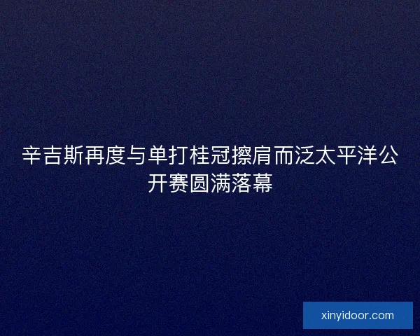 辛吉斯再度与单打桂冠擦肩而泛太平洋公开赛圆满落幕 辛吉斯再度与单打桂冠擦肩而泛太平洋公开赛圆满落幕