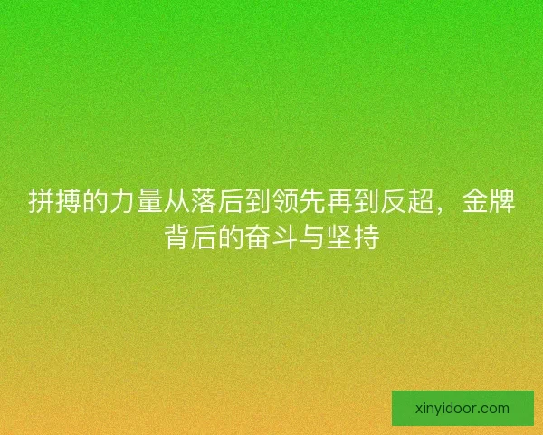 拼搏的力量从落后到领先再到反超,金牌背后的奋斗与坚持 拼搏的力量从落后到领先再到反超,金牌背后的奋斗与坚持