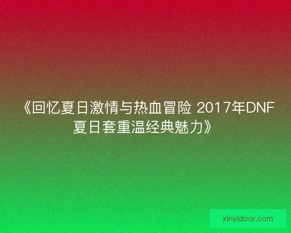 《回忆夏日激情与热血冒险 2017年DNF夏日套重温经典魅力》 《回忆夏日激情与热血冒险 2017年DNF夏日套重温经典魅力》